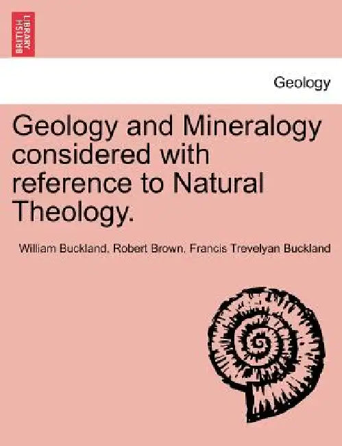 Geology and Mineralogy Considered with Reference to Natural Theology. Vol. II by William Buckland, Robert Brown, Francis Trevelyan Buckland
