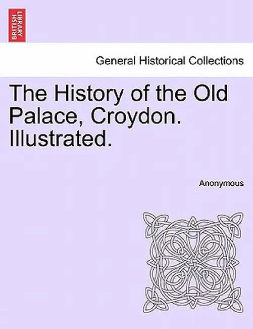 The History of the Old Palace, Croydon. Illustrated. by Anonymous