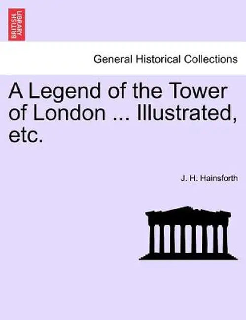A Legend of the Tower of London ... Illustrated, Etc. by J. H. Hainsforth