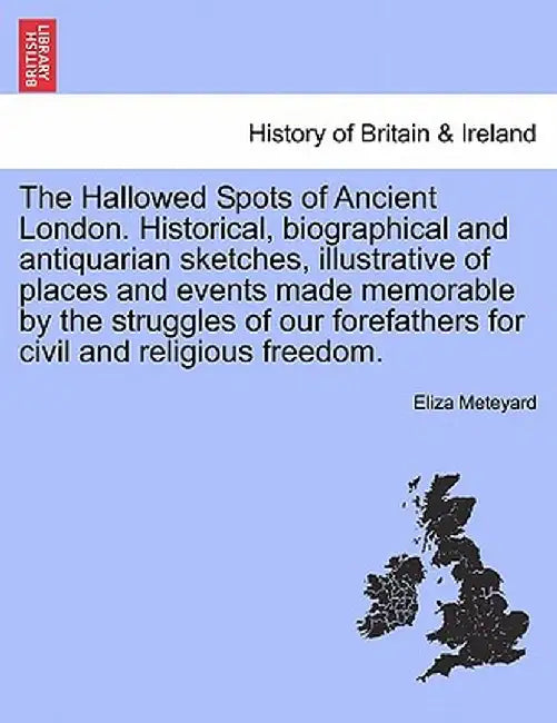 The Hallowed Spots of Ancient London. Historical, Biographical and Antiquarian Sketches, Illustrative of Places and Events Made Memorable by the Strug by Eliza Meteyard