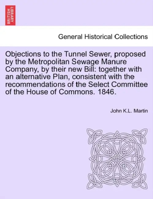 Objections to the Tunnel Sewer, Proposed by the Metropolitan Sewage Manure Company, by Their New Bill: Together with an Alternative Plan, Consistent w by John K. L. Martin