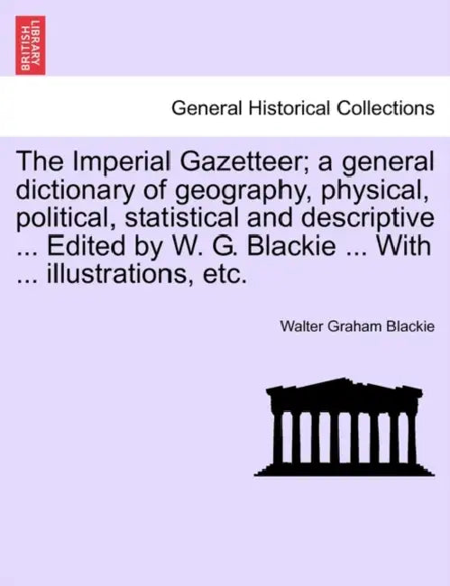 The Imperial Gazetteer; a general dictionary of geography, physical, political, statistical and descriptive ... Edited by W. G. Blackie ... With ... i by Walter Graham Blackie