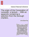 The Origin of the Corporation of Leicester: A Lecture ... with an Appendix Containing a Selection from the Borough Charters. by John Dennis Paul