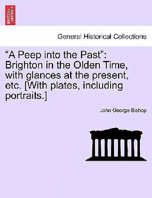 "A Peep into the Past": Brighton in the Olden Time, with glances at the present, etc. [With plates, including portraits.] by John George Bishop