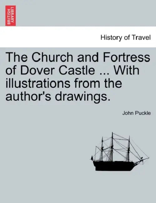 The Church and Fortress of Dover Castle ... with Illustrations from the Author's Drawings. by John Puckle