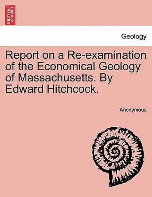 Report on a Re-Examination of the Economical Geology of Massachusetts. by Edward Hitchcock. by Anonymous