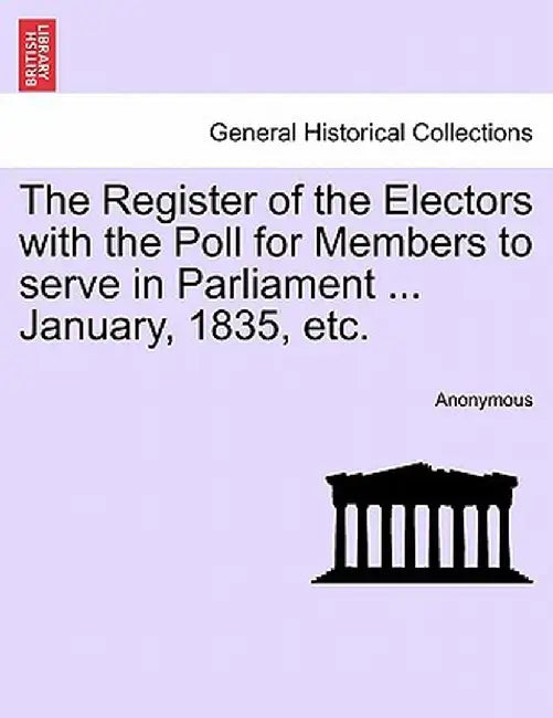 The Register of the Electors with the Poll for Members to Serve in Parliament ... January, 1835, Etc. by Anonymous