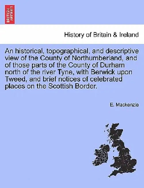 An historical, topographical, and descriptive view of the County of Northumberland, and of those parts of the County of Durham north of the river Tyne by E. MacKenzie