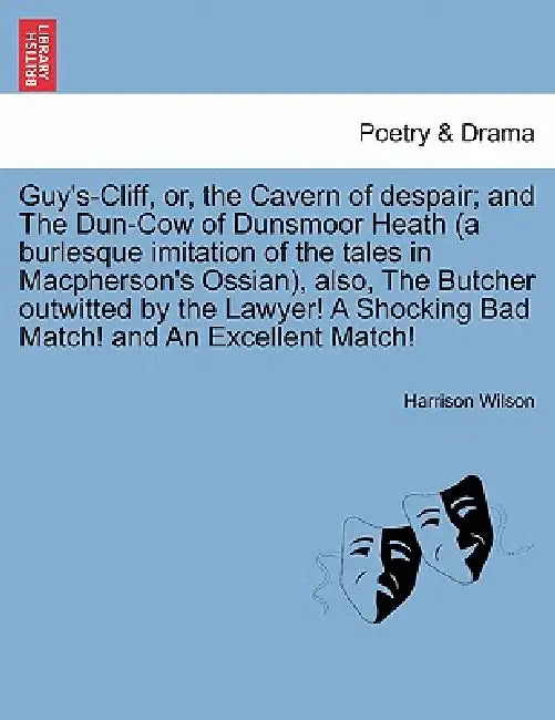Guy's-Cliff, Or, the Cavern of Despair; And the Dun-Cow of Dunsmoor Heath (a Burlesque Imitation of the Tales in MacPherson's Ossian), Also, the Butch by Harrison Wilson
