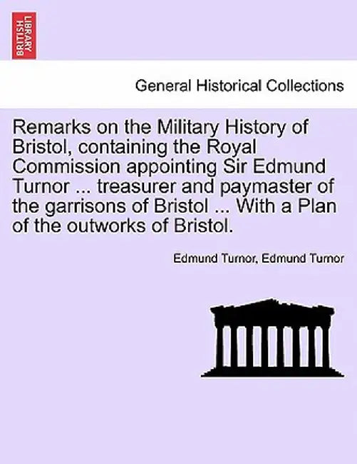 Remarks on the Military History of Bristol, Containing the Royal Commission Appointing Sir Edmund Turnor ... Treasurer and Paymaster of the Garrisons by Edmund Turnor