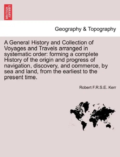 A General History and Collection of Voyages and Travels arranged in systematic order: forming a complete History of the origin and progress of navigat by Robert F. R. S. E. Kerr
