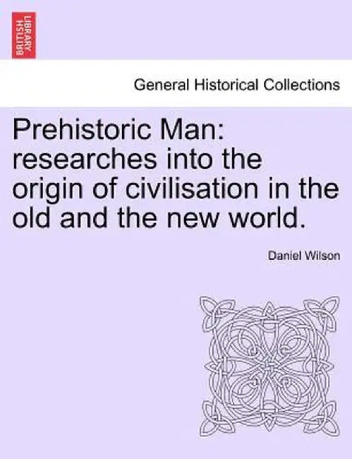 Prehistoric Man: Researches Into the Origin of Civilisation in the Old and the New World. Vol. II by Daniel Wilson