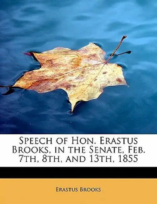 Speech of Hon. Erastus Brooks, in the Senate, Feb. 7th, 8th, and 13th, 1855 by Erastus Brooks