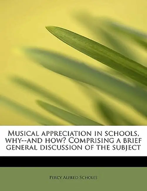 Musical Appreciation in Schools, Why--And How? Comprising a Brief General Discussion of the Subject by Percy Alfred Scholes