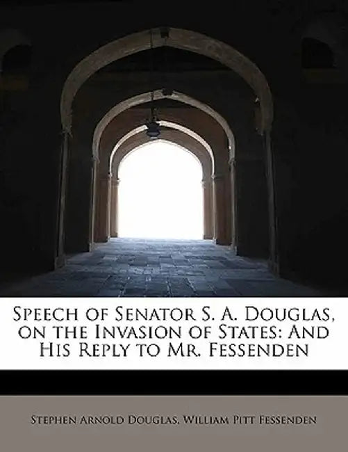 Speech of Senator S. A. Douglas, on the Invasion of States: And His Reply to Mr. Fessenden by William Pitt Fessenden Arnold Douglas