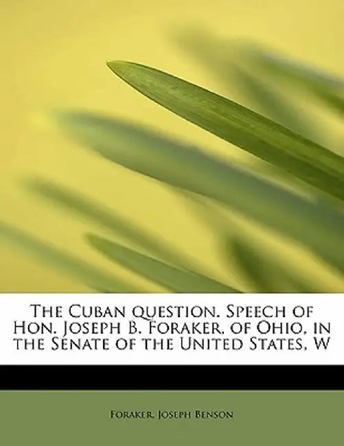 The Cuban Question. Speech of Hon. Joseph B. Foraker, of Ohio, in the Senate of the United States, W by Foraker Joseph Benson
