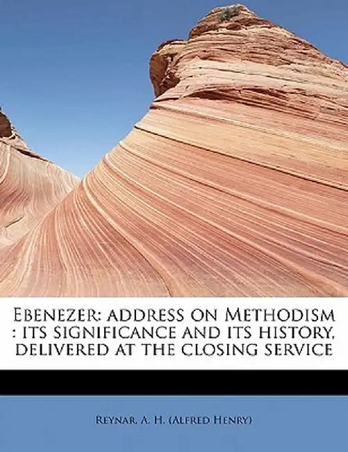 Ebenezer: Address on Methodism: Its Significance and Its History, Delivered at the Closing Service by Reynar A. H. (Alfred Henry)