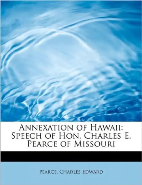 Annexation of Hawaii: Speech of Hon. Charles E. Pearce of Missouri by Pearce Charles Edward