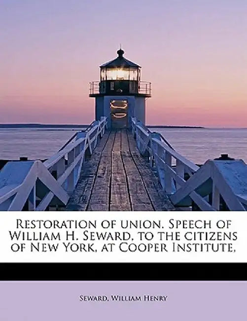 Restoration of Union. Speech of William H. Seward, to the Citizens of New York, at Cooper Institute, by Seward William Henry
