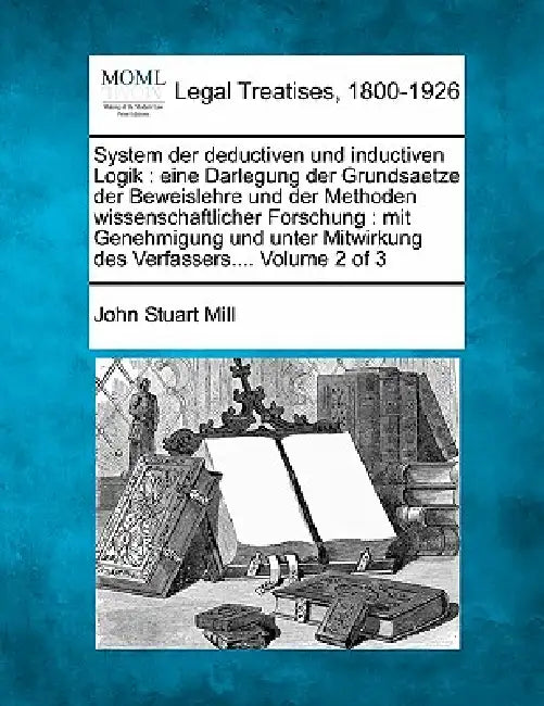 System Der Deductiven Und Inductiven Logik: Eine Darlegung Der Grundsaetze Der Beweislehre Und Der Methoden Wissenschaftlicher Forschung: Mit Genehmig by John Stuart Mill