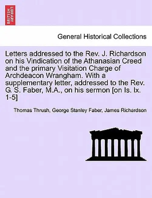 Letters Addressed to the REV. J. Richardson on His Vindication of the Athanasian Creed and the Primary Visitation Charge of Archdeacon Wrangham. with by Thomas Thrush