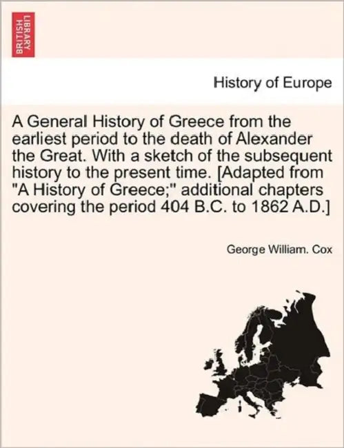 A General History of Greece from the earliest period to the death of Alexander the Great. With a sketch of the subsequent history to the present time. by George William Cox