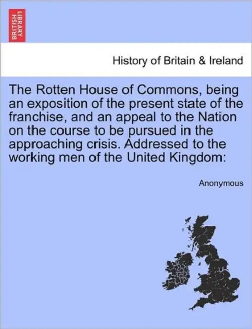 The Rotten House of Commons, Being an Exposition of the Present State of the Franchise, and an Appeal to the Nation on the Course to Be Pursued in the by Anonymous