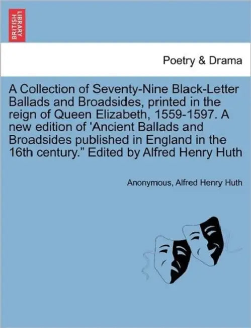 A Collection of Seventy-Nine Black-Letter Ballads and Broadsides, Printed in the Reign of Queen Elizabeth, 1559-1597. a New Edition of 'Ancient Ballad by Anonymous, Alfred Henry Huth