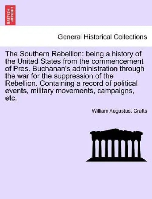 The Southern Rebellion: being a history of the United States from the commencement of Pres. Buchanan's administration through the war for the by William Augustus Crafts