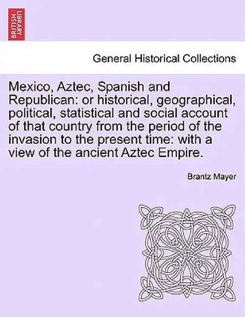 Mexico, Aztec, Spanish and Republican: Or Historical, Geographical, Political, Statistical and Social Account of That Country from the Period of the I by Brantz Mayer