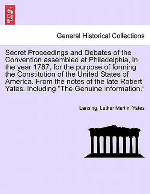 Secret Proceedings and Debates of the Convention Assembled at Philadelphia, in the Year 1787, for the Purpose of Forming the Constitution of the Unite by Lansing