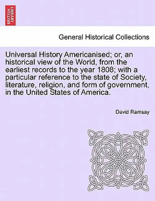 Universal History Americanised; Or, an Historical View of the World, from the Earliest Records to the Year 1808; With a Particular Reference to the St by David Ramsay