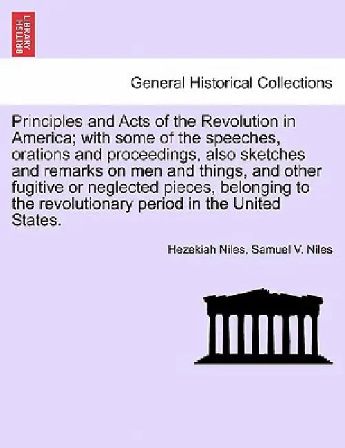 Principles and Acts of the Revolution in America; with some of the speeches, orations and proceedings, also sketches and remarks on men and things, an by Hezekiah Niles, Samuel V. Niles