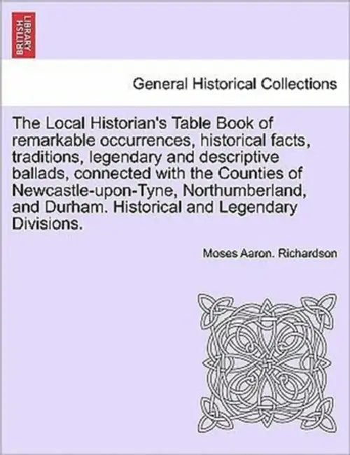 The Local Historian's Table Book of remarkable occurrences, historical facts, traditions, legendary and descriptive ballads, connected with the Counti by Moses Aaron Richardson