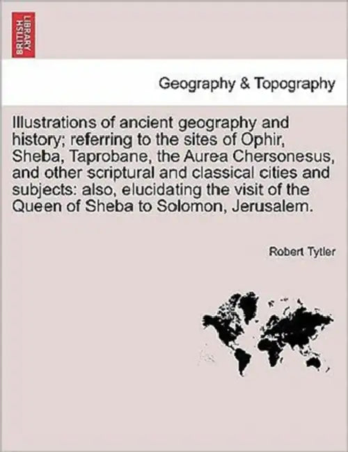Illustrations of Ancient Geography and History; Referring to the Sites of Ophir, Sheba, Taprobane, the Aurea Chersonesus, and Other Scriptural and Cla by Robert Tytler