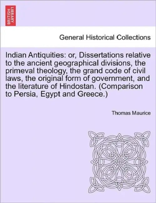 Indian Antiquities: or, Dissertations relative to the ancient geographical divisions, the primeval theology, the grand code of civil laws, by Thomas Maurice