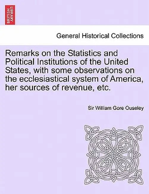 Remarks on the Statistics and Political Institutions of the United States, with Some Observations on the Ecclesiastical System of America, Her Sources by William Gore Ouseley