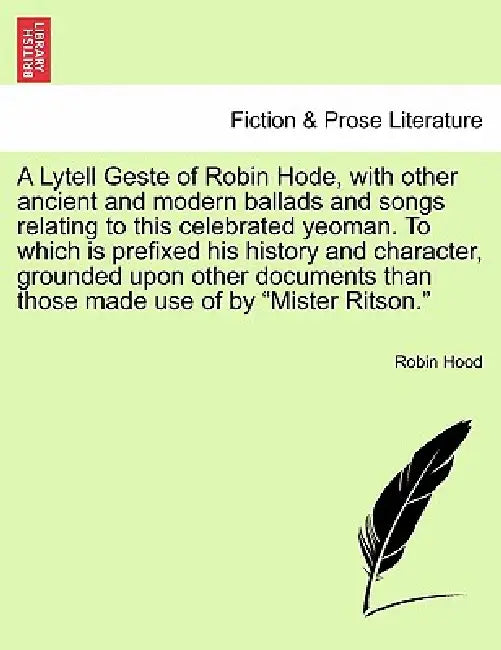 A Lytell Geste of Robin Hode, with Other Ancient and Modern Ballads and Songs Relating to This Celebrated Yeoman. to Which Is Prefixed His History and by Robin Hood