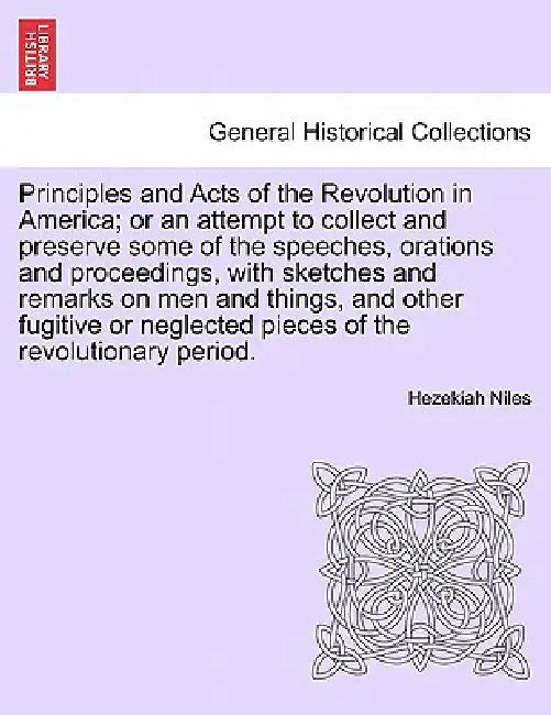 Principles and Acts of the Revolution in America; or an attempt to collect and preserve some of the speeches, orations and proceedings, with sketches by Hezekiah Niles