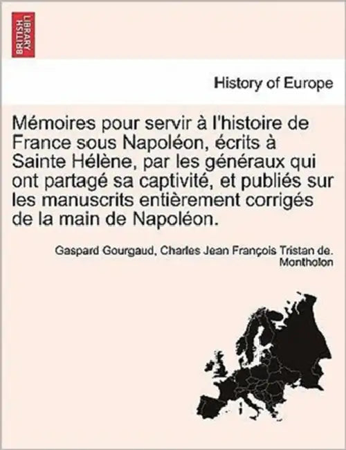 Memoires Pour Servir A L'Histoire de France Sous Napoleon, Ecrits a Sainte Helene, Par Les Generaux Qui Ont Partage Sa Captivite, Et Publies Sur Les M by Gaspard Gourgaud, Charles Jean Fran Montholon