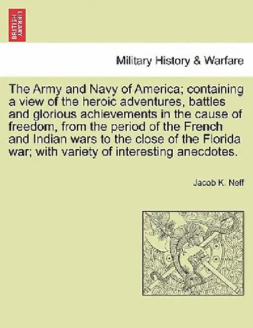 The Army and Navy of America; Containing a View of the Heroic Adventures, Battles and Glorious Achievements in the Cause of Freedom, from the Period O by Jacob K. Neff