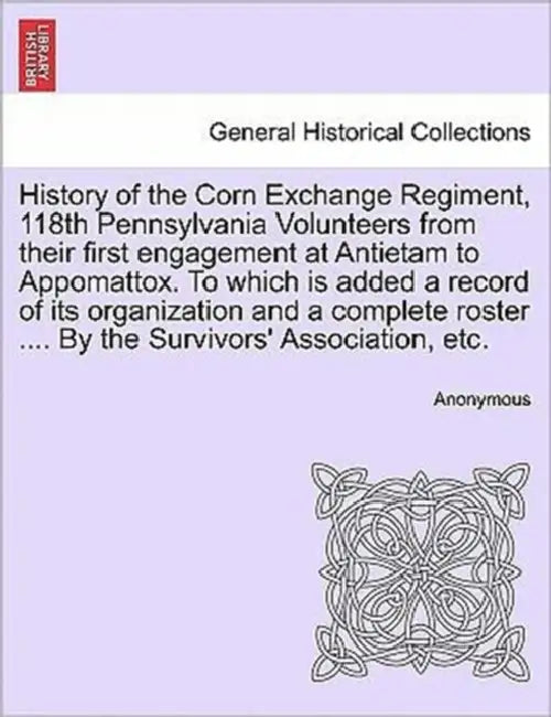 History of the Corn Exchange Regiment, 118th Pennsylvania Volunteers from their first engagement at Antietam to Appomattox. To which is added a record by Anonymous