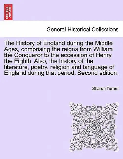 The History of England during the Middle Ages, comprising the reigns from William the Conqueror to the accession of Henry the Eighth. Also, the histor by Sharon Turner