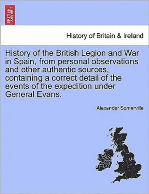 History of the British Legion and War in Spain, from personal observations and other authentic sources, containing a correct detail of the events of t by Alexander Somerville