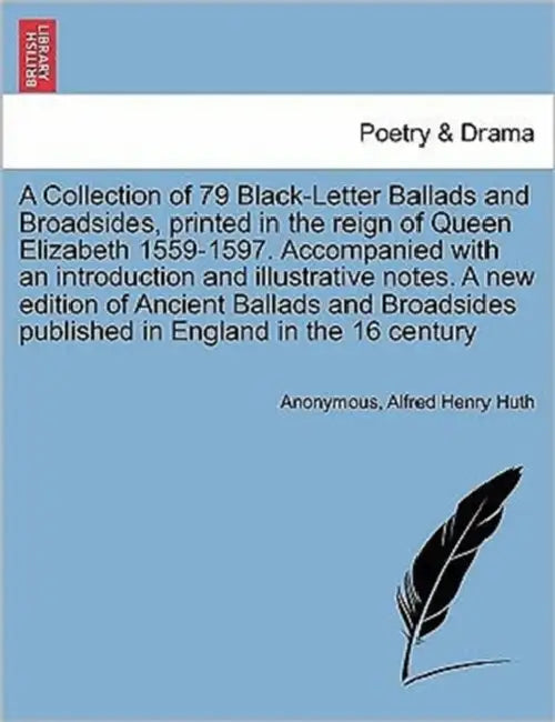 A Collection of 79 Black-Letter Ballads and Broadsides, Printed in the Reign of Queen Elizabeth 1559-1597. Accompanied with an Introduction and Illust by Anonymous, Alfred Henry Huth