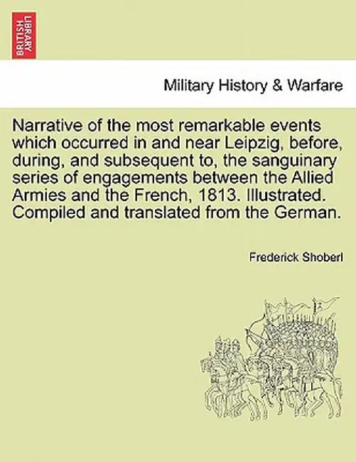 Narrative of the Most Remarkable Events Which Occurred in and Near Leipzig, Before, During, and Subsequent To, the Sanguinary Series of Engagements Be by Frederick Shoberl
