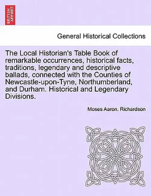 The Local Historian's Table Book of Remarkable Occurrences, Historical Facts, Traditions, Legendary and Descriptive Ballads, Connected with the Counti by Moses Aaron Richardson