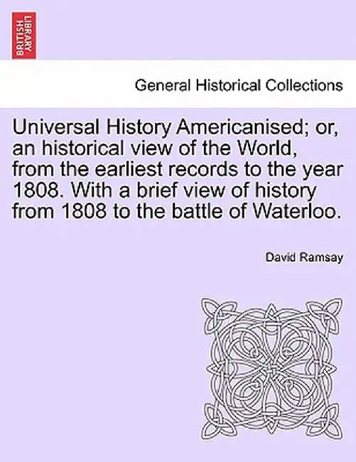 Universal History Americanised; Or, an Historical View of the World, from the Earliest Records to the Year 1808. with a Brief View of History from 180 by David Ramsay