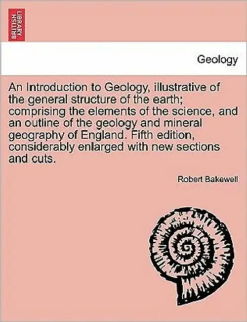 An Introduction to Geology, illustrative of the general structure of the earth; comprising the elements of the science, and an outline of the geology by Robert Bakewell