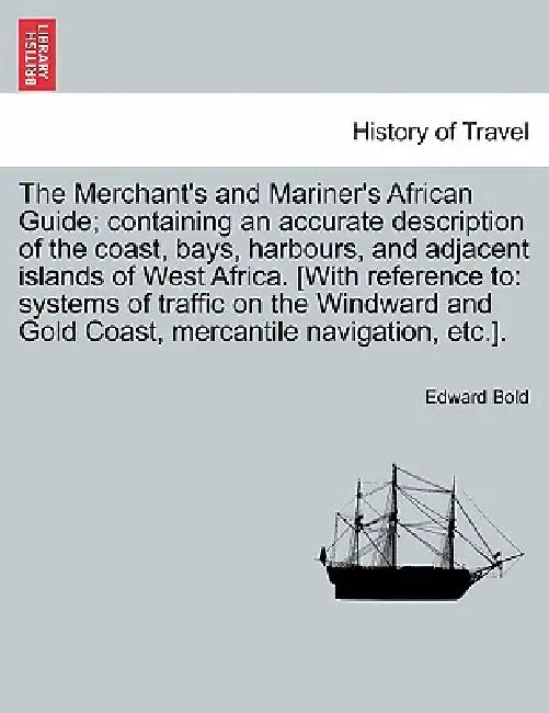 The Merchant's and Mariner's African Guide; Containing an Accurate Description of the Coast, Bays, Harbours, and Adjacent Islands of West Africa. [Wit by Edward Bold